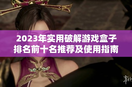 2023年实用破解游戏盒子排名前十名推荐及使用指南