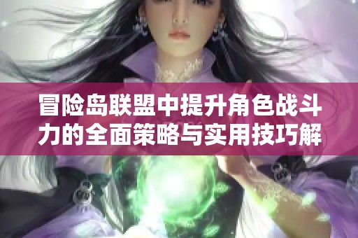 冒险岛联盟中提升角色战斗力的全面策略与实用技巧解析