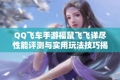 QQ飞车手游福鼠飞飞详尽性能评测与实用玩法技巧揭秘