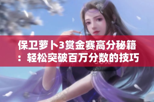 保卫萝卜3赏金赛高分秘籍：轻松突破百万分数的技巧分享