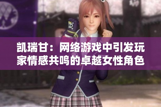 凯瑞甘：网络游戏中引发玩家情感共鸣的卓越女性角色探索
