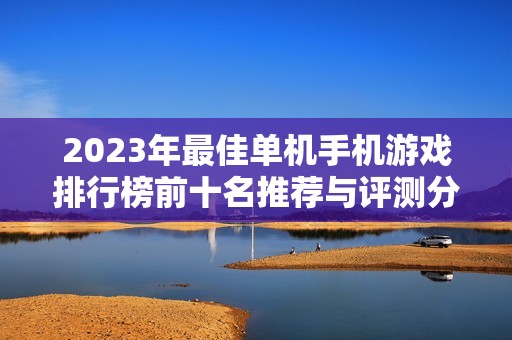 2023年最佳单机手机游戏排行榜前十名推荐与评测分享