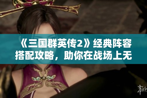 《三国群英传2》经典阵容搭配攻略，助你在战场上无敌称霸
