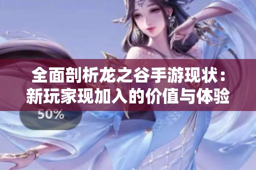 全面剖析龙之谷手游现状：新玩家现加入的价值与体验分析