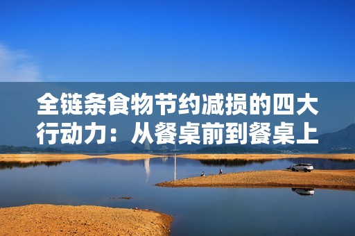 全链条食物节约减损的四大行动力：从餐桌前到餐桌上的转变与实践