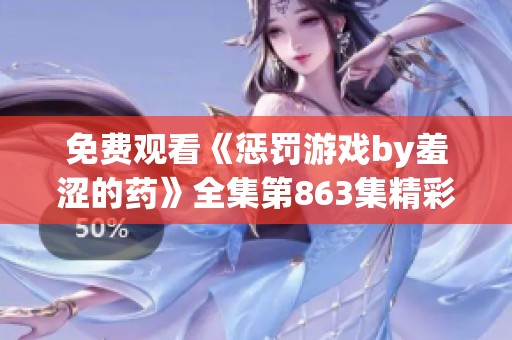 免费观看《惩罚游戏by羞涩的药》全集第863集精彩内容尽在其中