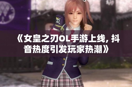 《女皇之刃OL手游上线, 抖音热度引发玩家热潮》