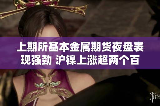 上期所基本金属期货夜盘表现强劲 沪镍上涨超两个百分点