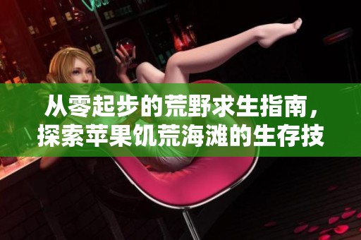 从零起步的荒野求生指南，探索苹果饥荒海滩的生存技巧与策略