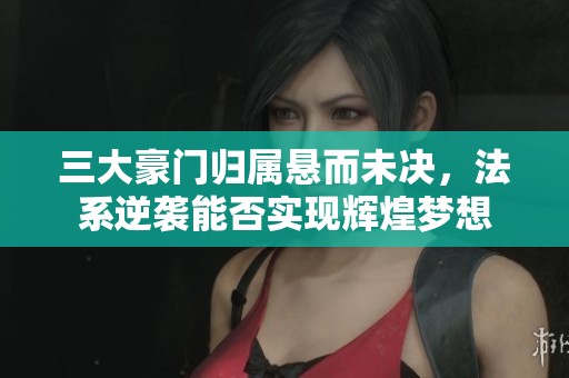 三大豪门归属悬而未决，法系逆袭能否实现辉煌梦想