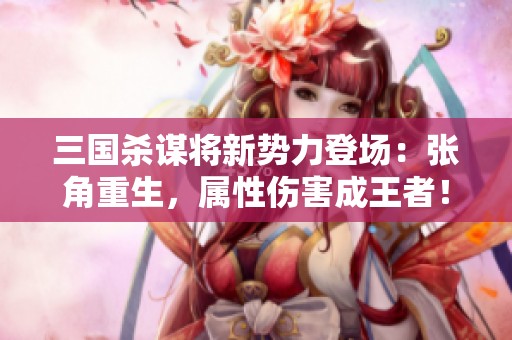 三国杀谋将新势力登场：张角重生，属性伤害成王者！
