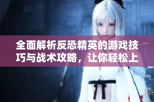 全面解析反恐精英的游戏技巧与战术攻略，让你轻松上手成高手