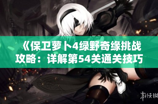 《保卫萝卜4绿野奇缘挑战攻略：详解第54关通关技巧与策略》