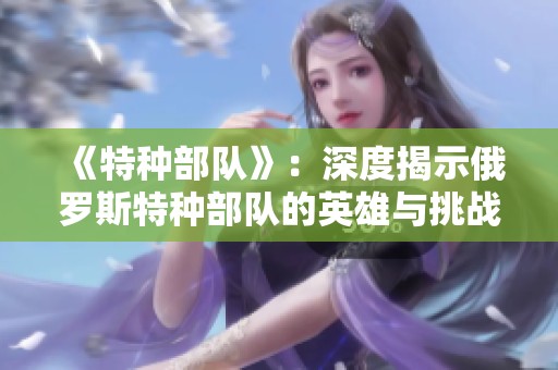 《特种部队》：深度揭示俄罗斯特种部队的英雄与挑战