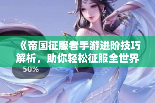 《帝国征服者手游进阶技巧解析，助你轻松征服全世界》