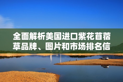 全面解析美国进口紫花苜蓿草品牌、图片和市场排名信息