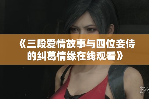 《三段爱情故事与四位妾侍的纠葛情缘在线观看》