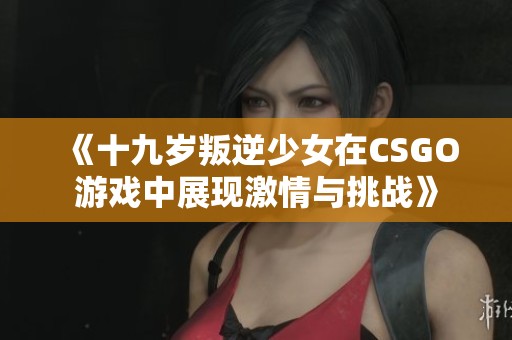 《十九岁叛逆少女在CSGO游戏中展现激情与挑战》
