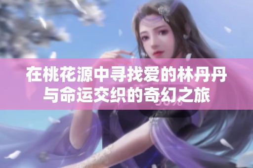 在桃花源中寻找爱的林丹丹与命运交织的奇幻之旅