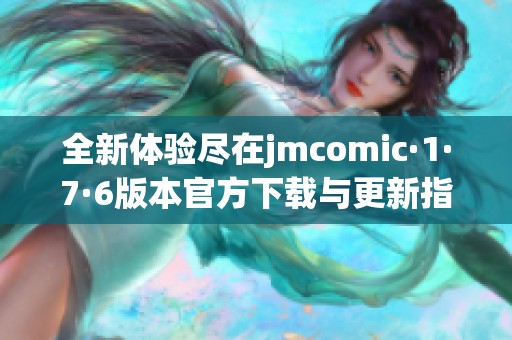 全新体验尽在jmcomic·1·7·6版本官方下载与更新指引