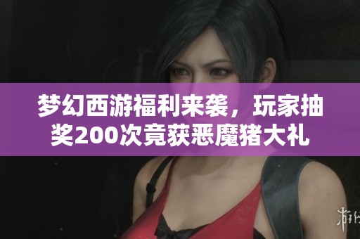 梦幻西游福利来袭，玩家抽奖200次竟获恶魔猪大礼