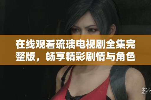 在线观看琉璃电视剧全集完整版，畅享精彩剧情与角色发展