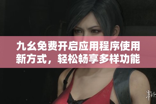 九幺免费开启应用程序使用新方式，轻松畅享多样功能体验