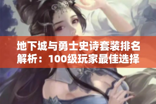 地下城与勇士史诗套装排名解析：100级玩家最佳选择指南