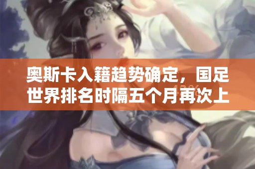 奥斯卡入籍趋势确定，国足世界排名时隔五个月再次上升
