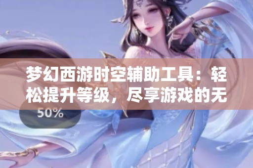 梦幻西游时空辅助工具：轻松提升等级，尽享游戏的无限乐趣