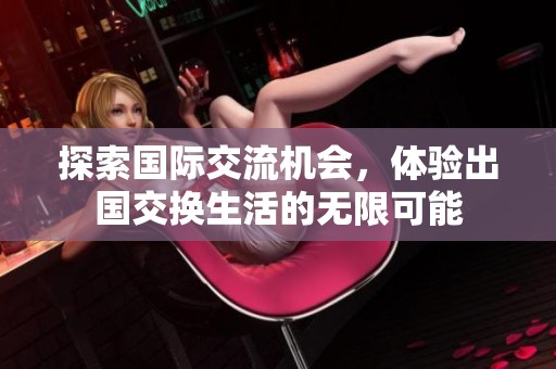 探索国际交流机会，体验出国交换生活的无限可能