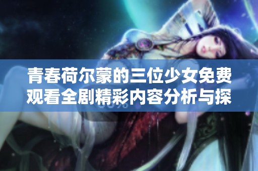 青春荷尔蒙的三位少女免费观看全剧精彩内容分析与探讨