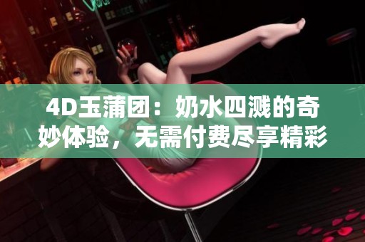 4D玉蒲团：奶水四溅的奇妙体验，无需付费尽享精彩内容