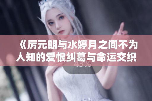 《厉元朗与水婷月之间不为人知的爱恨纠葛与命运交织》