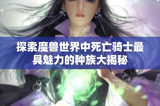 探索魔兽世界中死亡骑士最具魅力的种族大揭秘
