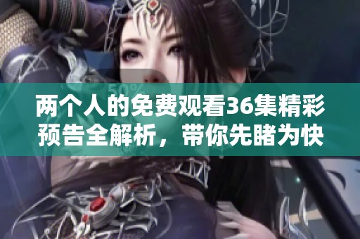两个人的免费观看36集精彩预告全解析，带你先睹为快