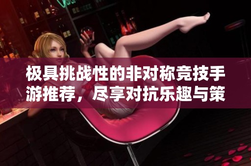 极具挑战性的非对称竞技手游推荐，尽享对抗乐趣与策略博弈