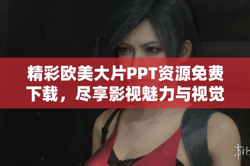 精彩欧美大片PPT资源免费下载，尽享影视魅力与视觉盛宴