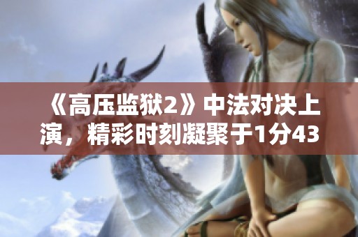 《高压监狱2》中法对决上演，精彩时刻凝聚于1分43秒