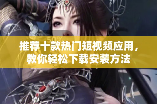 推荐十款热门短视频应用，教你轻松下载安装方法