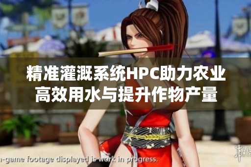 精准灌溉系统HPC助力农业高效用水与提升作物产量