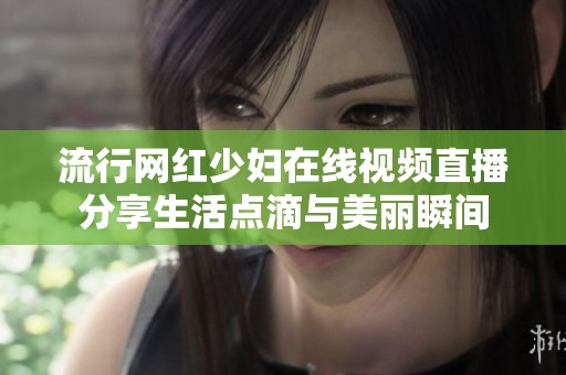 流行网红少妇在线视频直播分享生活点滴与美丽瞬间