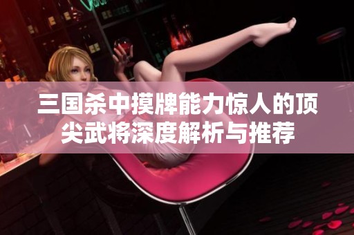三国杀中摸牌能力惊人的顶尖武将深度解析与推荐