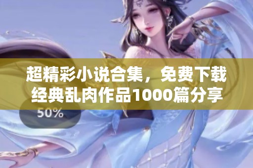 超精彩小说合集，免费下载经典乱肉作品1000篇分享