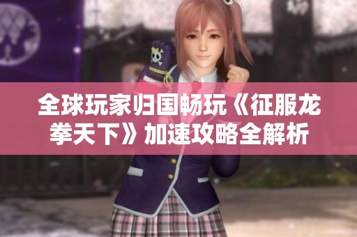 全球玩家归国畅玩《征服龙拳天下》加速攻略全解析