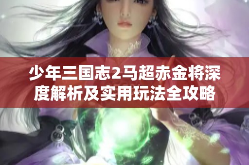 少年三国志2马超赤金将深度解析及实用玩法全攻略