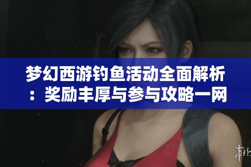 梦幻西游钓鱼活动全面解析：奖励丰厚与参与攻略一网打尽