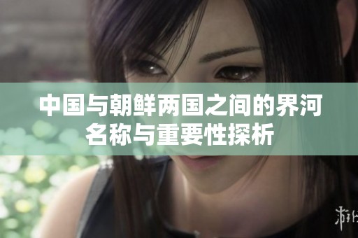 中国与朝鲜两国之间的界河名称与重要性探析