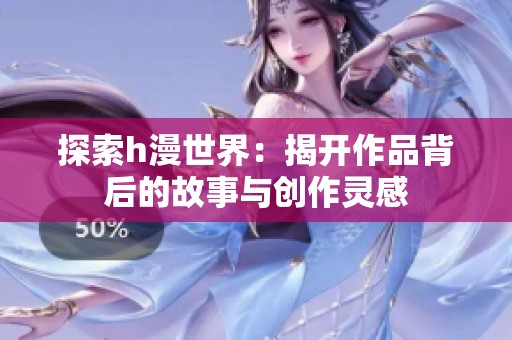探索h漫世界：揭开作品背后的故事与创作灵感