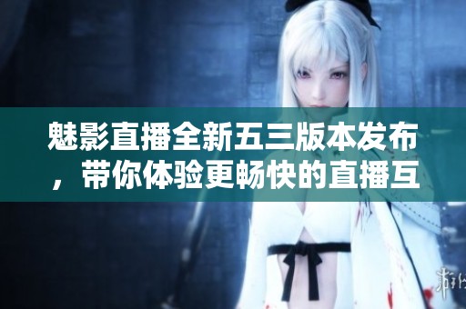 魅影直播全新五三版本发布，带你体验更畅快的直播互动！